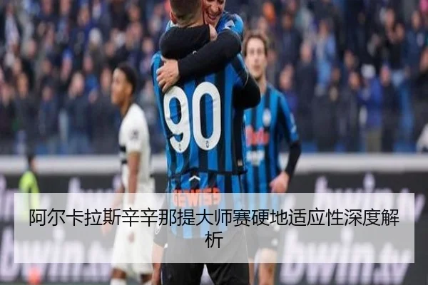 阿尔卡拉斯辛辛那提大师赛硬地适应性深度解析