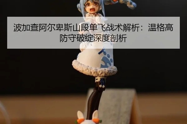 bo-jia-cha-a-er-bei-si-shan-duan-dan-fei-zhan-shu-jie-xi-wen-ge-gao-fang-shou-po-zhan-shen-du-pou-xi-3-501.jpg