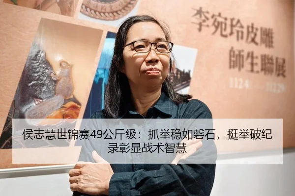 侯志慧世锦赛49公斤级：抓举稳如磐石，挺举破纪录彰显战术智慧