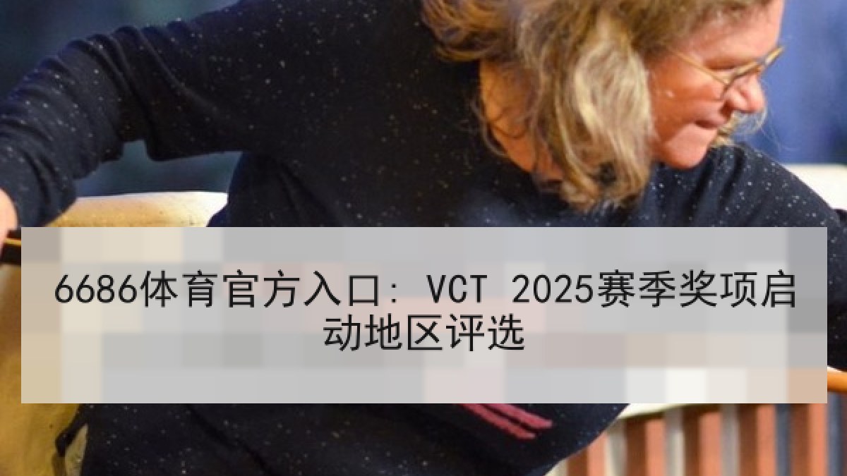 6686体育官方入口: VCT 2025赛季奖项启动地区评选 6686体育官方入口: VCT 2025赛季奖项启动地区评选