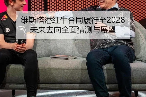 维斯塔潘红牛合同履行至2028 未来去向全面猜测与展望