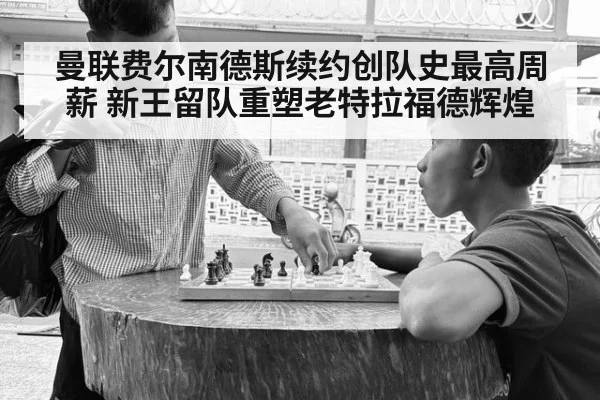 曼联费尔南德斯续约创队史最高周薪 新王留队重塑老特拉福德辉煌