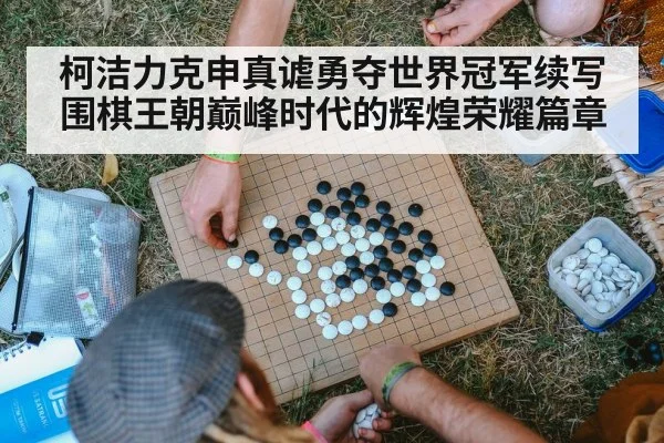 柯洁力克申真谑勇夺世界冠军续写围棋王朝巅峰时代的辉煌荣耀篇章