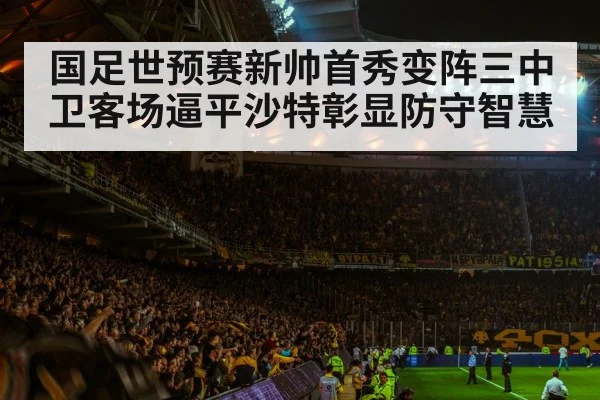 国足世预赛新帅首秀变阵三中卫客场逼平沙特彰显防守智慧