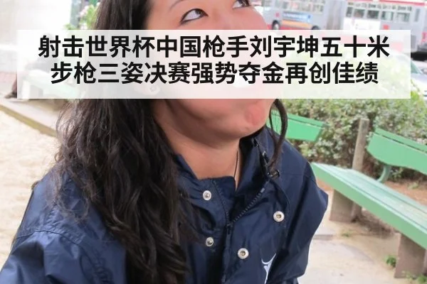 射击世界杯中国枪手刘宇坤五十米步枪三姿决赛强势夺金再创佳绩