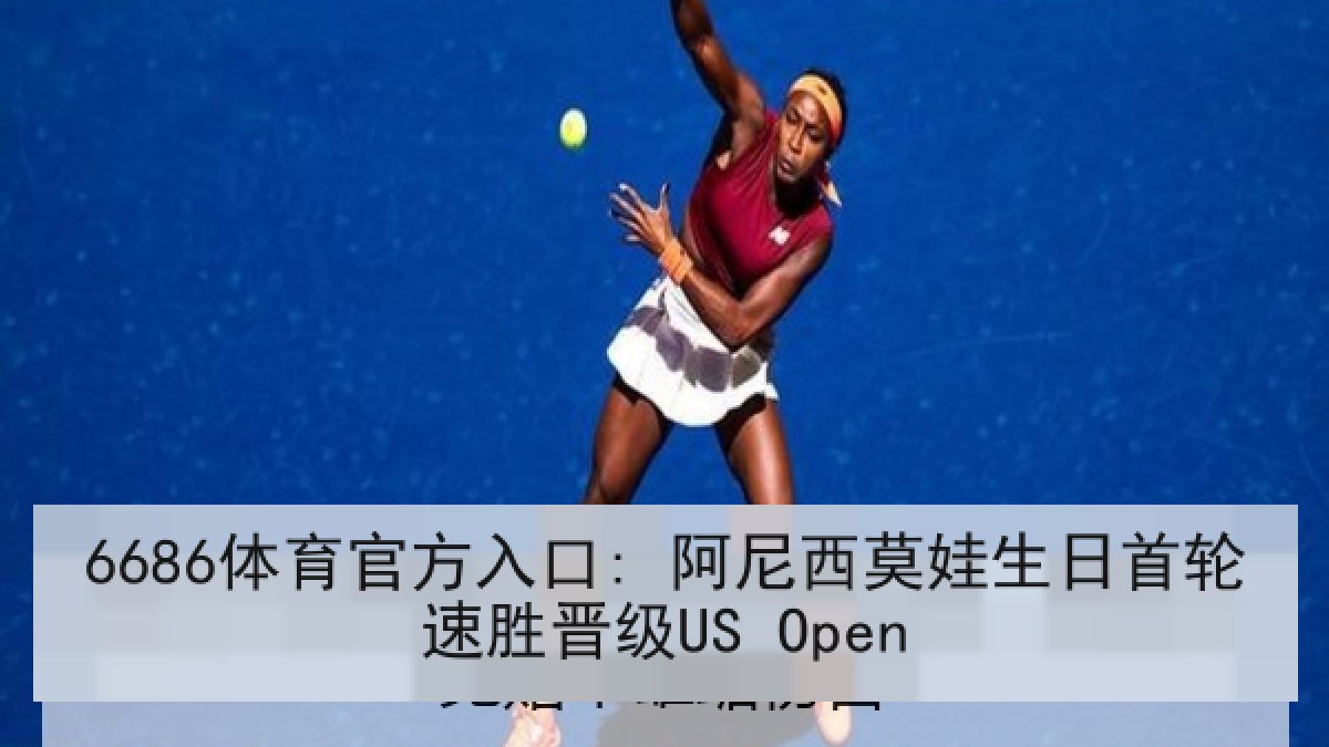 6686体育官方入口: 阿尼西莫娃生日首轮速胜晋级US Open
