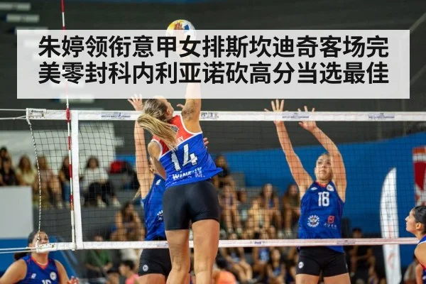 朱婷领衔意甲女排斯坎迪奇客场完美零封科内利亚诺砍高分当选最佳