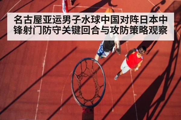名古屋亚运男子水球中国对阵日本中锋射门防守关键回合与攻防策略观察
