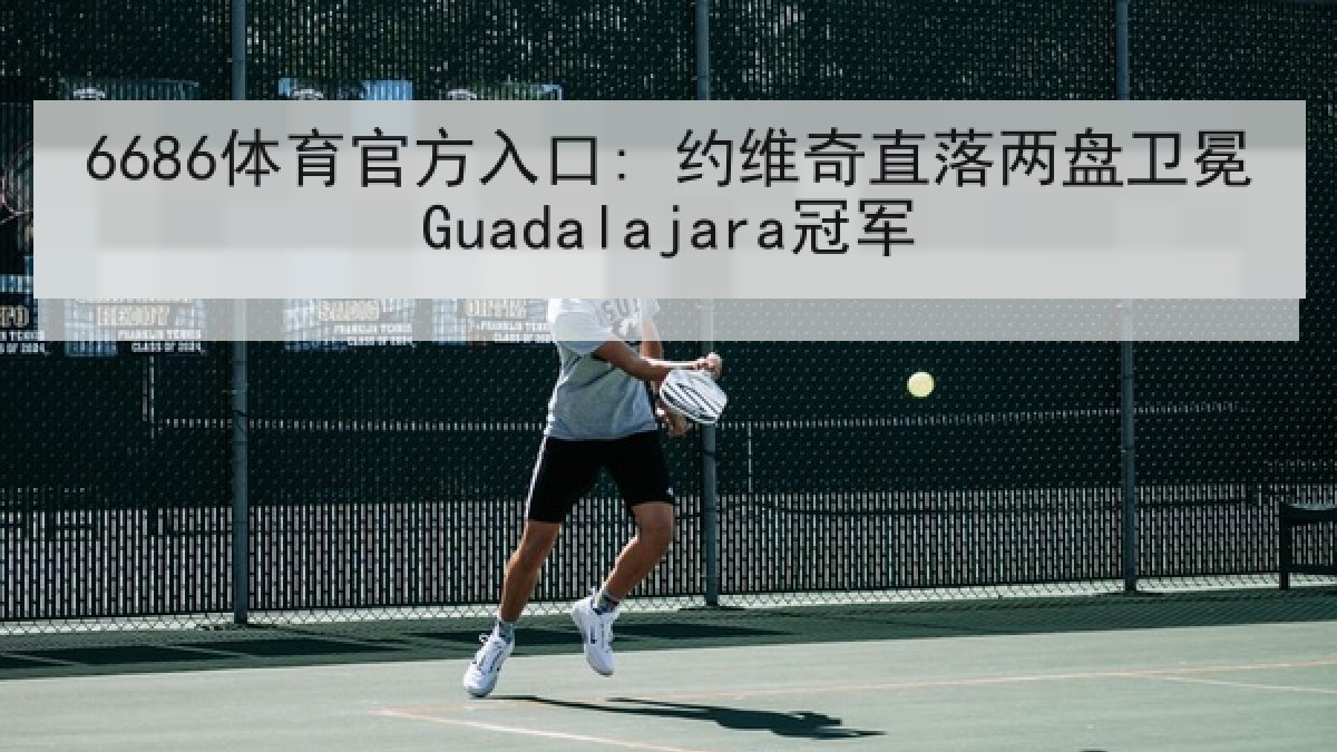 6686体育官方入口: 约维奇直落两盘卫冕Guadalajara冠军 6686体育官方入口: 约维奇直落两盘卫冕Guadalajara冠军