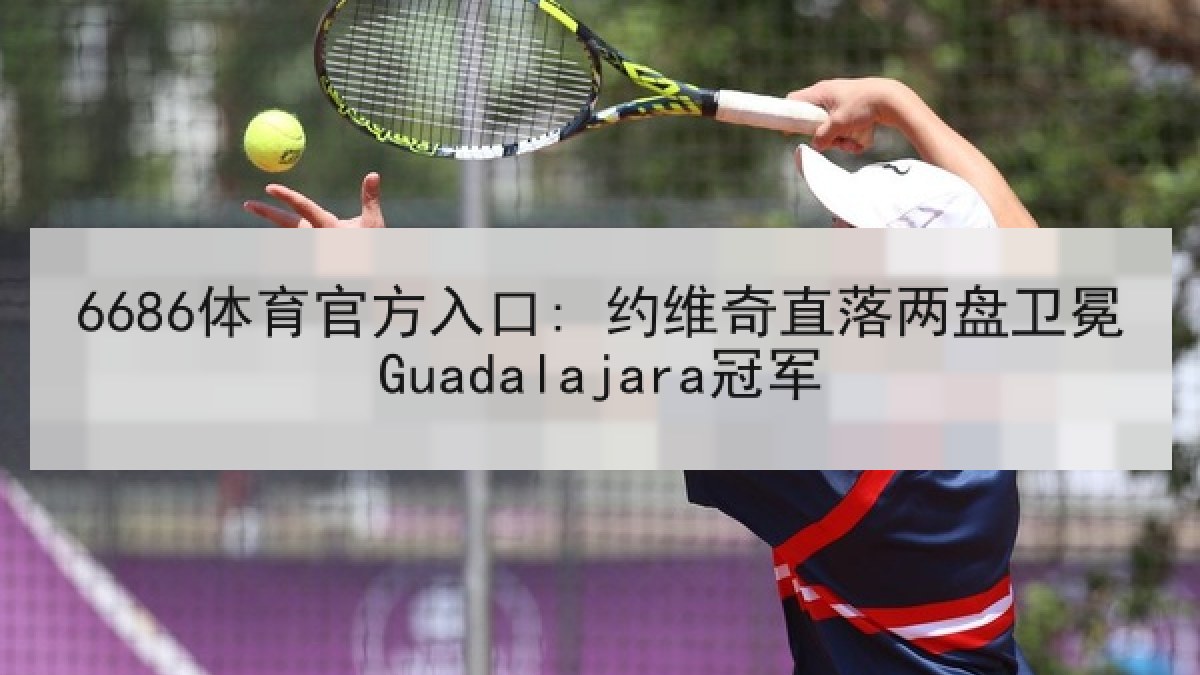 6686体育官方入口: 约维奇直落两盘卫冕Guadalajara冠军
