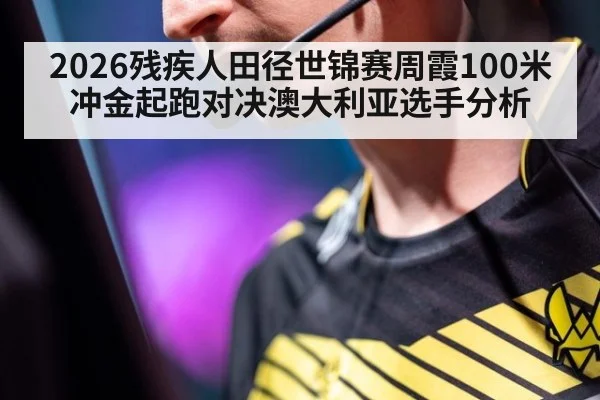 2026残疾人田径世锦赛周霞100米冲金起跑对决澳大利亚选手分析